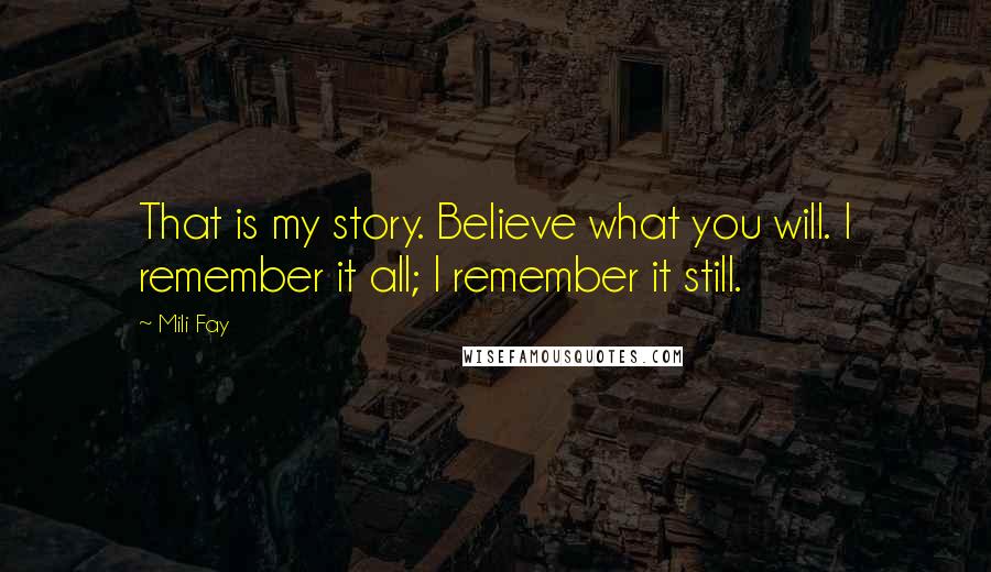 Mili Fay quotes: That is my story. Believe what you will. I remember it all; I remember it still.