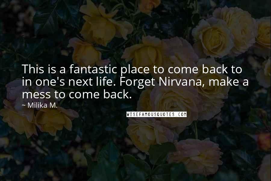Milika M. quotes: This is a fantastic place to come back to in one's next life. Forget Nirvana, make a mess to come back.