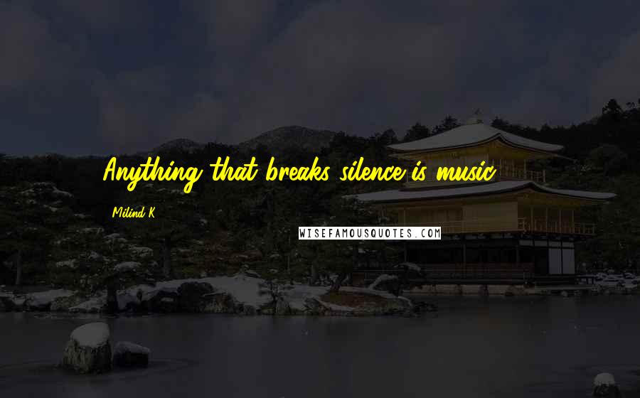 Milind K quotes: Anything that breaks silence is music ... ! Milind K quotes: Anything that breaks silence is music ... !