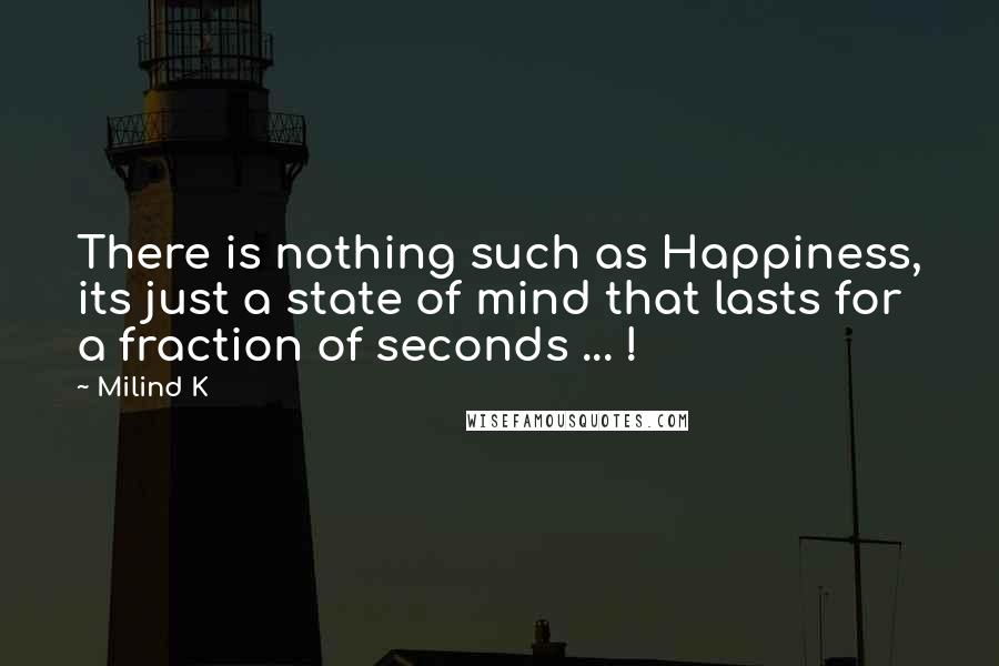 Milind K quotes: There is nothing such as Happiness, its just a state of mind that lasts for a fraction of seconds ... ! Milind K quotes: There is nothing such as Happiness, its just a state of mind that lasts for a fraction of seconds ... !