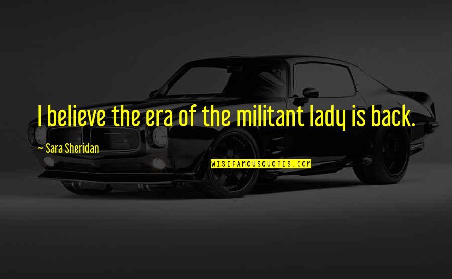 Militant Feminism Quotes By Sara Sheridan: I believe the era of the militant lady Militant Feminism Quotes By Sara Sheridan: I believe the era of the militant lady