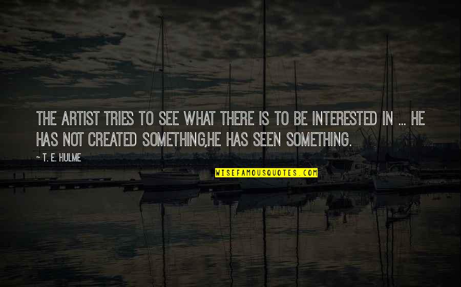 Militant Feminism Quotes By T. E. Hulme: The artist tries to see what there is Militant Feminism Quotes By T. E. Hulme: The artist tries to see what there is