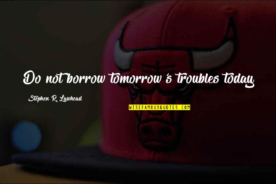 Military Quotes And Quotes By Stephen R. Lawhead: Do not borrow tomorrow's troubles today