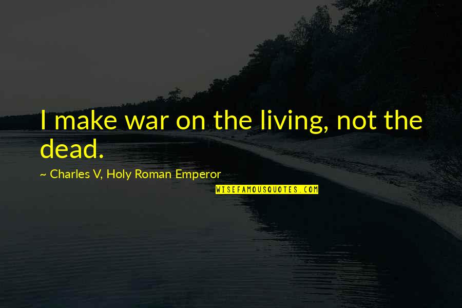 Military War Quotes By Charles V, Holy Roman Emperor: I make war on the living, not the