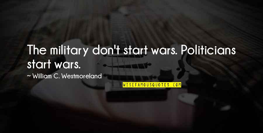 Military War Quotes By William C. Westmoreland: The military don't start wars. Politicians start wars.