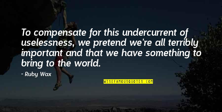 Miljoner Mjellma Quotes By Ruby Wax: To compensate for this undercurrent of uselessness, we