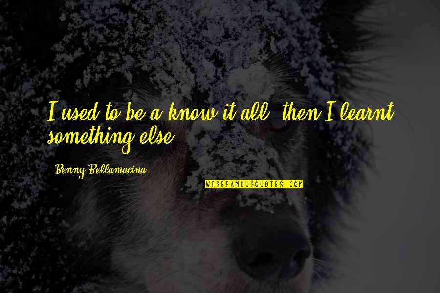 Miljorens Quotes By Benny Bellamacina: I used to be a know it all, Miljorens Quotes By Benny Bellamacina: I used to be a know it all,