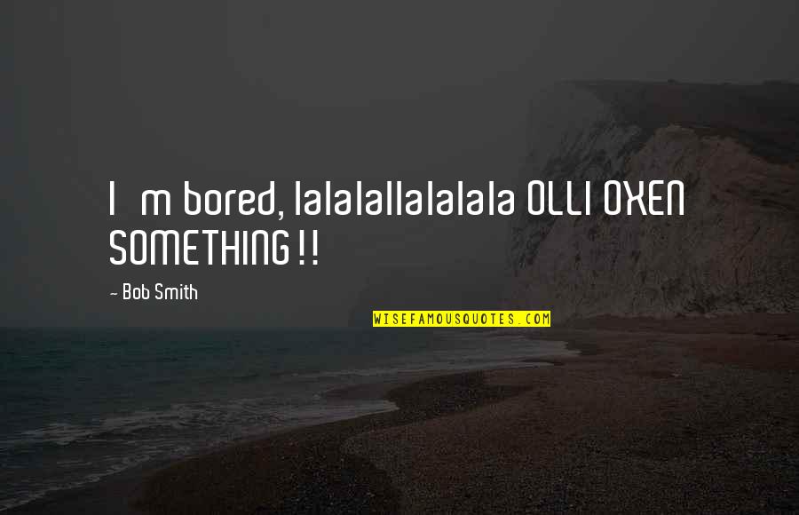 Milk Bar Quotes By Bob Smith: I'm bored, lalalallalalala OLLI OXEN SOMETHING!!