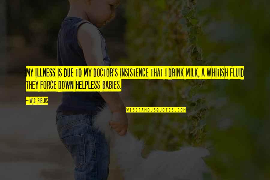 Milk Drink Quotes By W.C. Fields: My illness is due to my doctor's insistence Milk Drink Quotes By W.C. Fields: My illness is due to my doctor's insistence