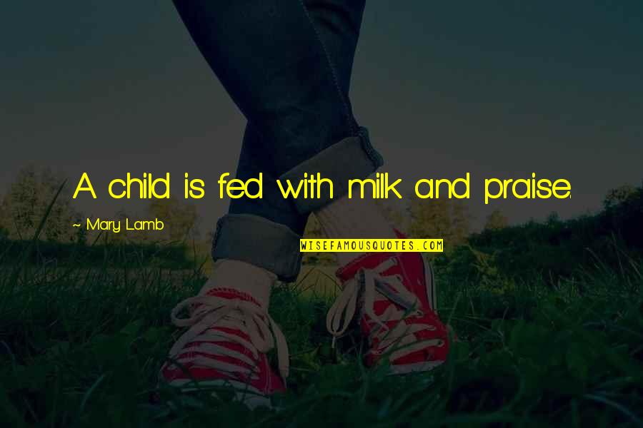 Milk Fed Quotes By Mary Lamb: A child is fed with milk and praise. Milk Fed Quotes By Mary Lamb: A child is fed with milk and praise.