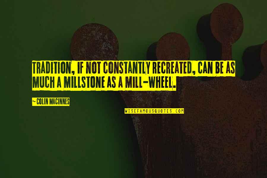Mill Wheel Quotes By Colin MacInnes: Tradition, if not constantly recreated, can be as Mill Wheel Quotes By Colin MacInnes: Tradition, if not constantly recreated, can be as