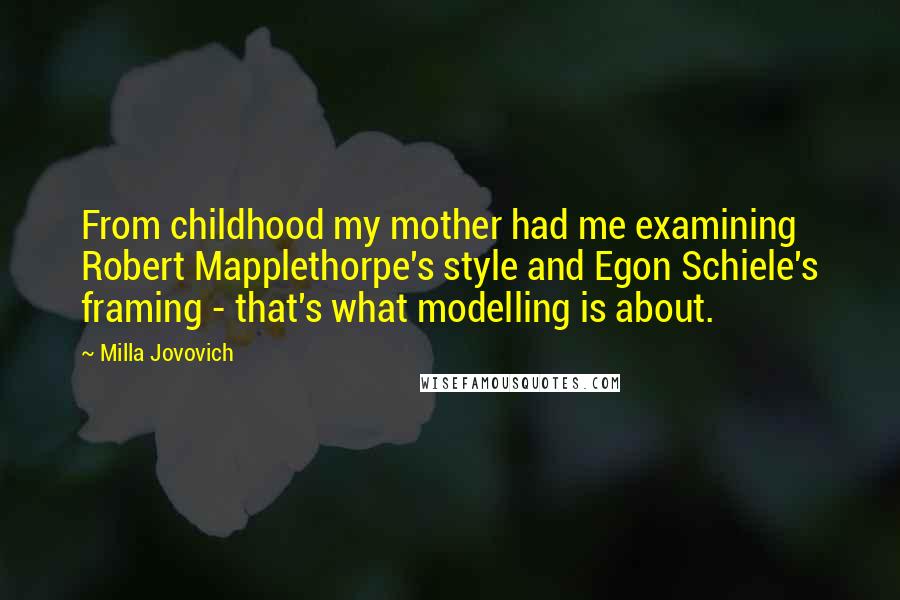 Milla Jovovich quotes: From childhood my mother had me examining Robert Mapplethorpe's style and Egon Schiele's framing - that's what modelling is about.