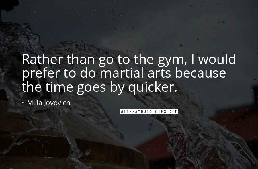 Milla Jovovich quotes: Rather than go to the gym, I would prefer to do martial arts because the time goes by quicker.