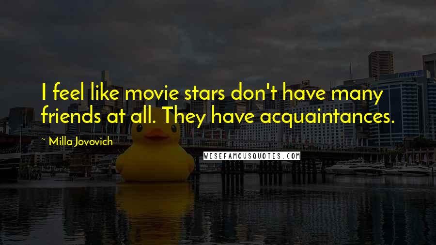 Milla Jovovich quotes: I feel like movie stars don't have many friends at all. They have acquaintances.
