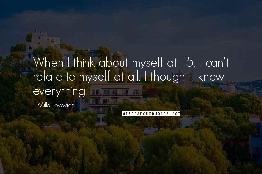 Milla Jovovich quotes: When I think about myself at 15, I can't relate to myself at all. I thought I knew everything.