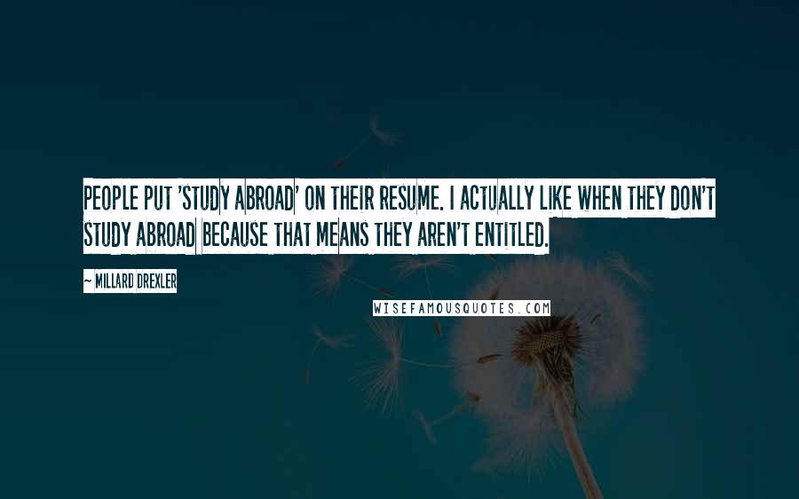 Millard Drexler quotes: People put 'study abroad' on their resume. I actually like when they don't study abroad because that means they aren't entitled.