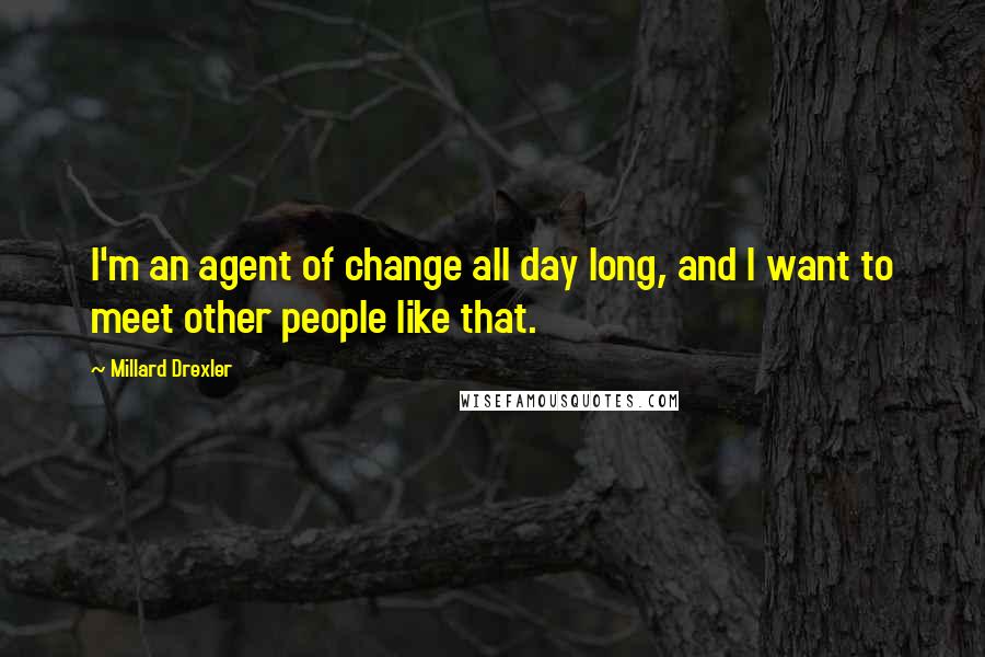 Millard Drexler quotes: I'm an agent of change all day long, and I want to meet other people like that.