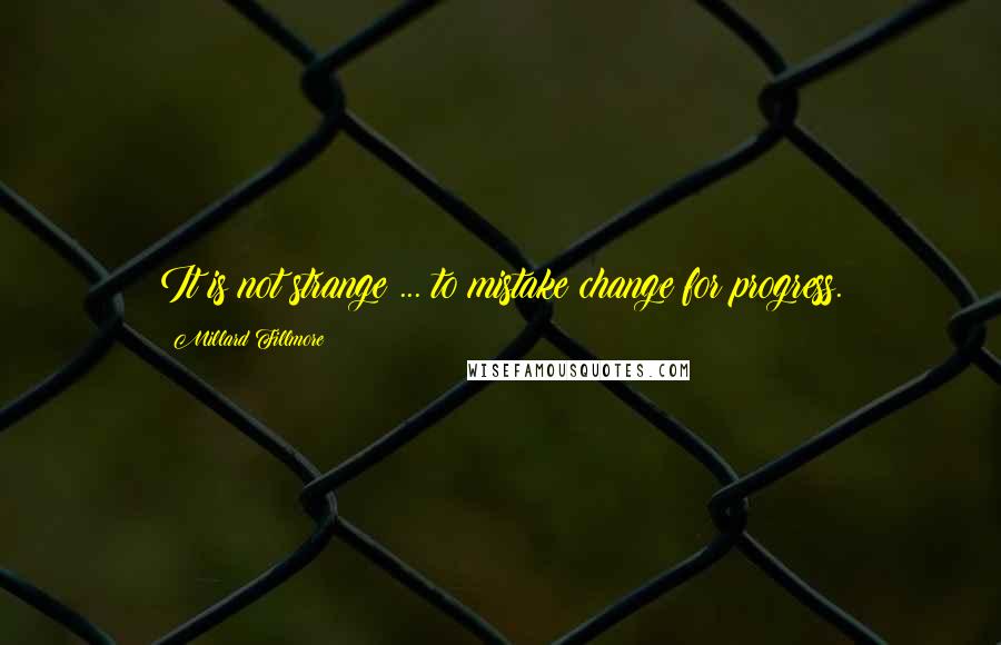 Millard Fillmore quotes: It is not strange ... to mistake change for progress.