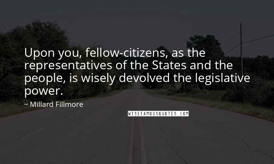 Millard Fillmore quotes: Upon you, fellow-citizens, as the representatives of the States and the people, is wisely devolved the legislative power.