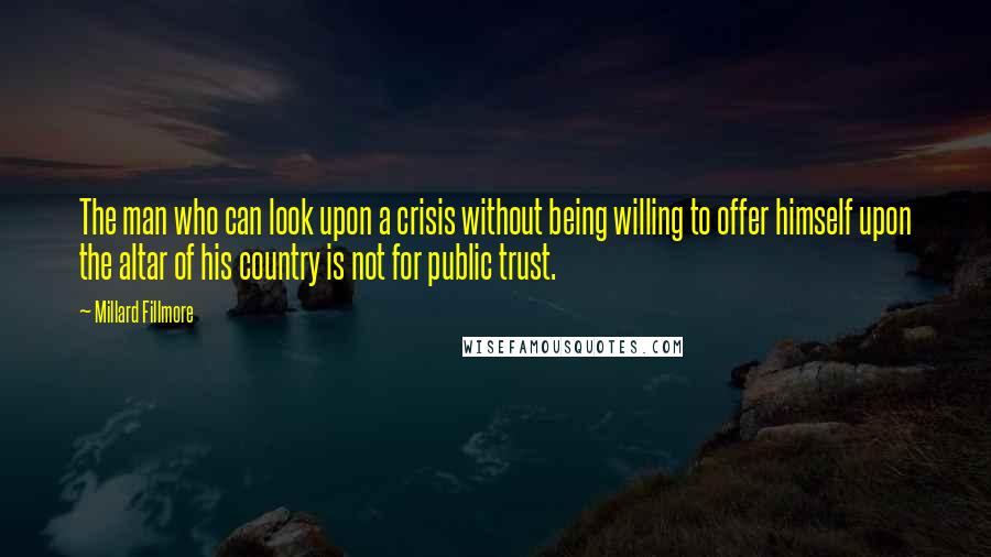 Millard Fillmore quotes: The man who can look upon a crisis without being willing to offer himself upon the altar of his country is not for public trust.