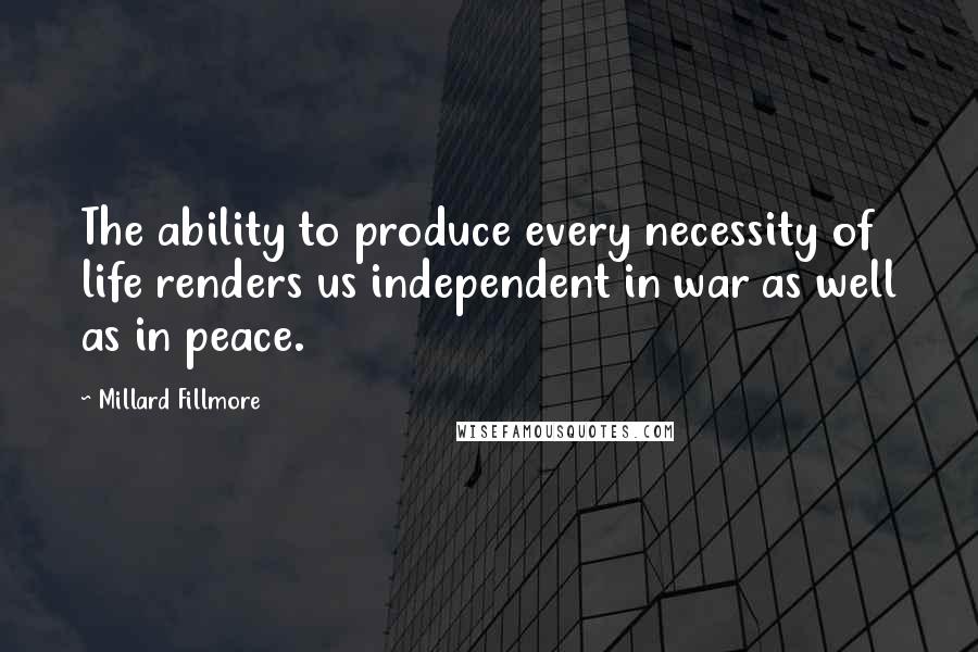 Millard Fillmore quotes: The ability to produce every necessity of life renders us independent in war as well as in peace.