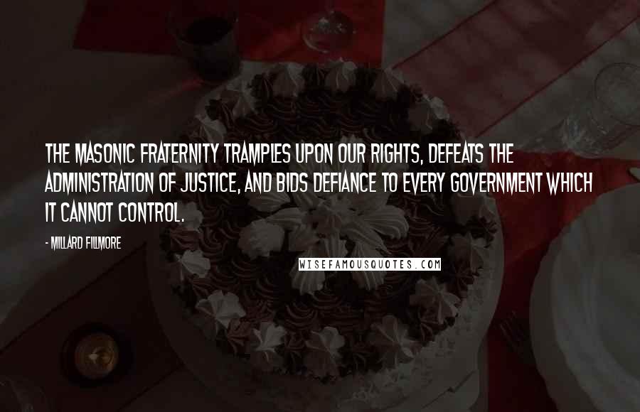 Millard Fillmore quotes: The Masonic fraternity tramples upon our rights, defeats the administration of justice, and bids defiance to every government which it cannot control.