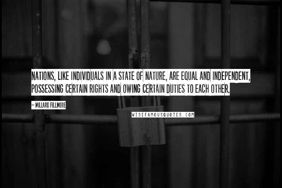 Millard Fillmore quotes: Nations, like individuals in a state of nature, are equal and independent, possessing certain rights and owing certain duties to each other.
