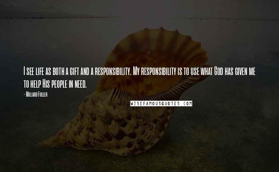 Millard Fuller quotes: I see life as both a gift and a responsibility. My responsibility is to use what God has given me to help His people in need.