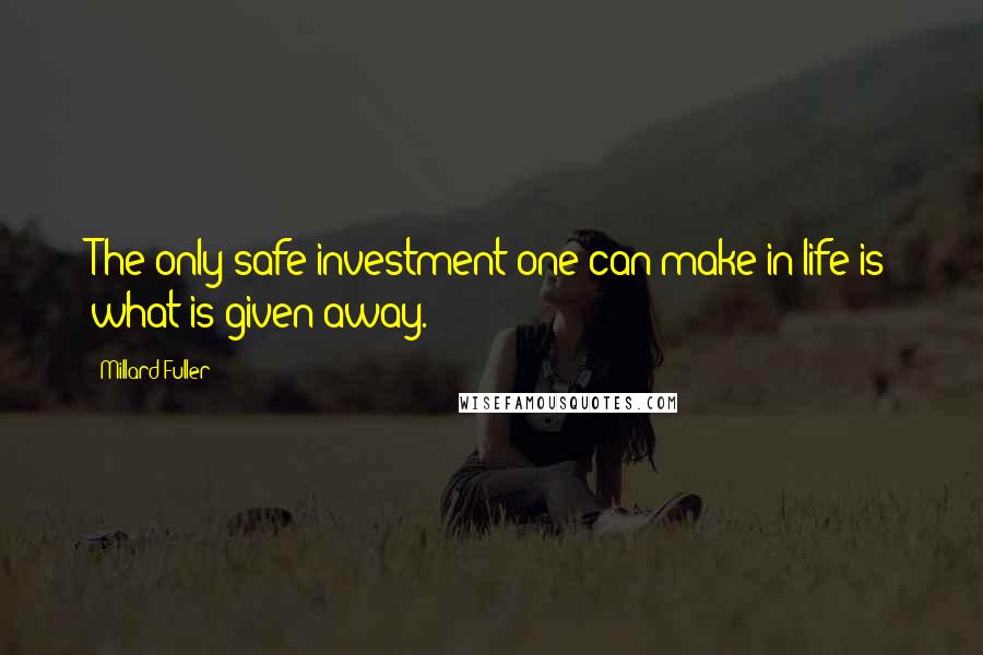 Millard Fuller quotes: The only safe investment one can make in life is what is given away.