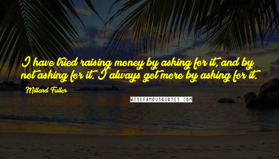 Millard Fuller quotes: I have tried raising money by asking for it, and by not asking for it. I always got more by asking for it.