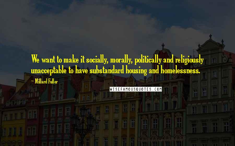 Millard Fuller quotes: We want to make it socially, morally, politically and religiously unacceptable to have substandard housing and homelessness.