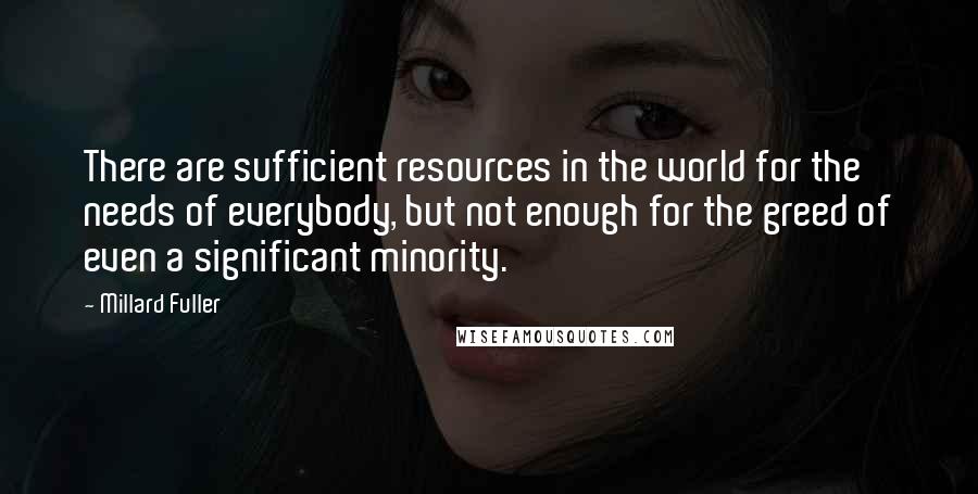 Millard Fuller quotes: There are sufficient resources in the world for the needs of everybody, but not enough for the greed of even a significant minority.