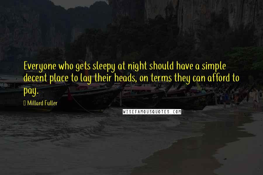 Millard Fuller quotes: Everyone who gets sleepy at night should have a simple decent place to lay their heads, on terms they can afford to pay.