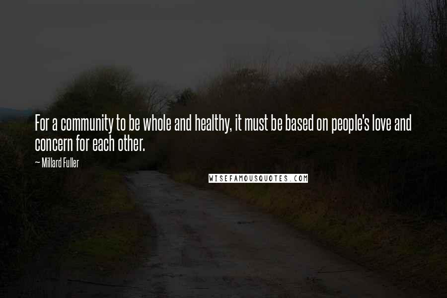 Millard Fuller quotes: For a community to be whole and healthy, it must be based on people's love and concern for each other.