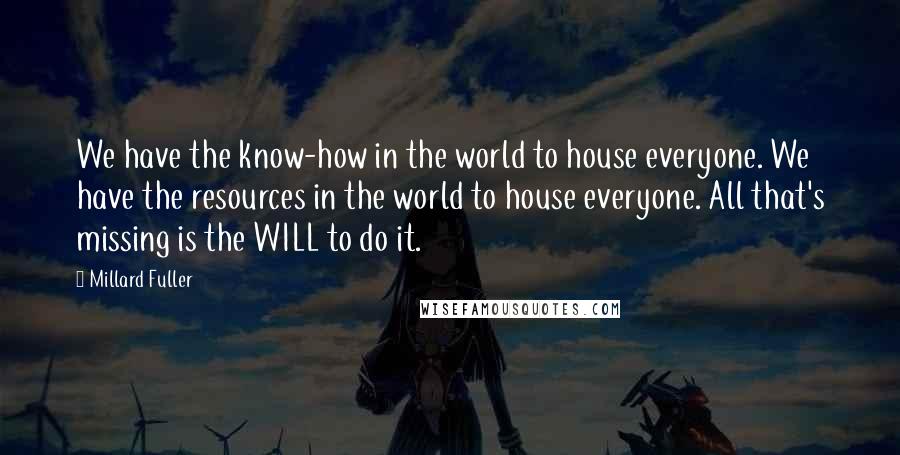 Millard Fuller quotes: We have the know-how in the world to house everyone. We have the resources in the world to house everyone. All that's missing is the WILL to do it.