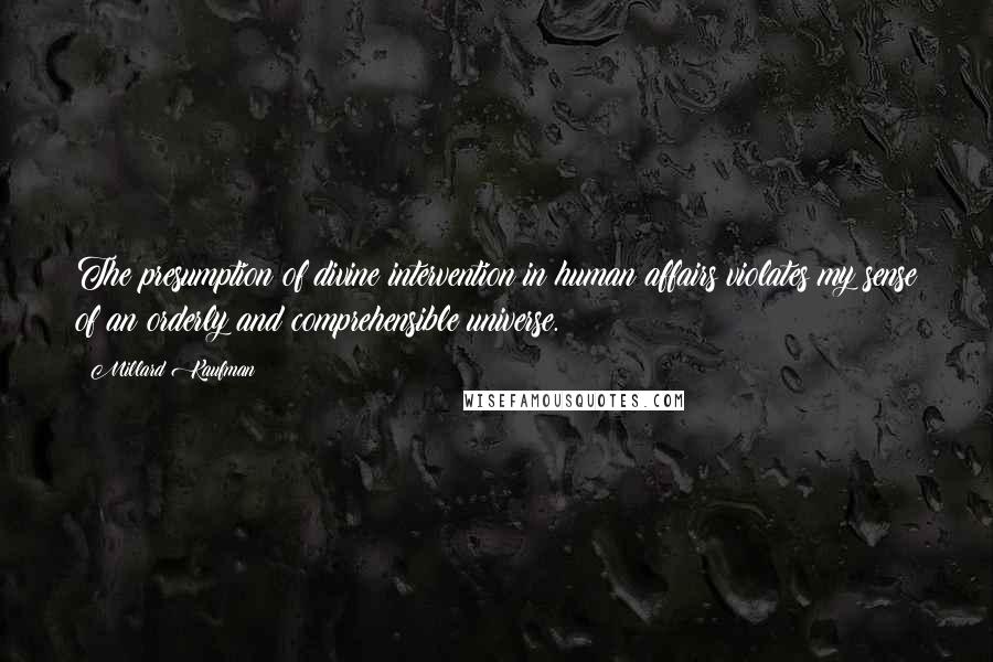 Millard Kaufman quotes: The presumption of divine intervention in human affairs violates my sense of an orderly and comprehensible universe. Millard Kaufman quotes: The presumption of divine intervention in human affairs violates my sense of an orderly and comprehensible universe.