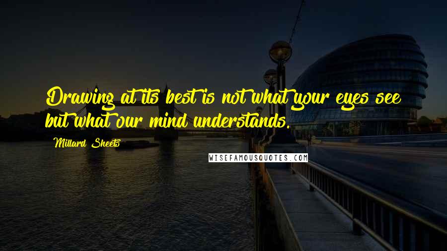 Millard Sheets quotes: Drawing at its best is not what your eyes see but what our mind understands. Millard Sheets quotes: Drawing at its best is not what your eyes see but what our mind understands.