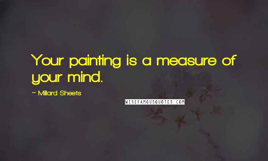Millard Sheets quotes: Your painting is a measure of your mind.