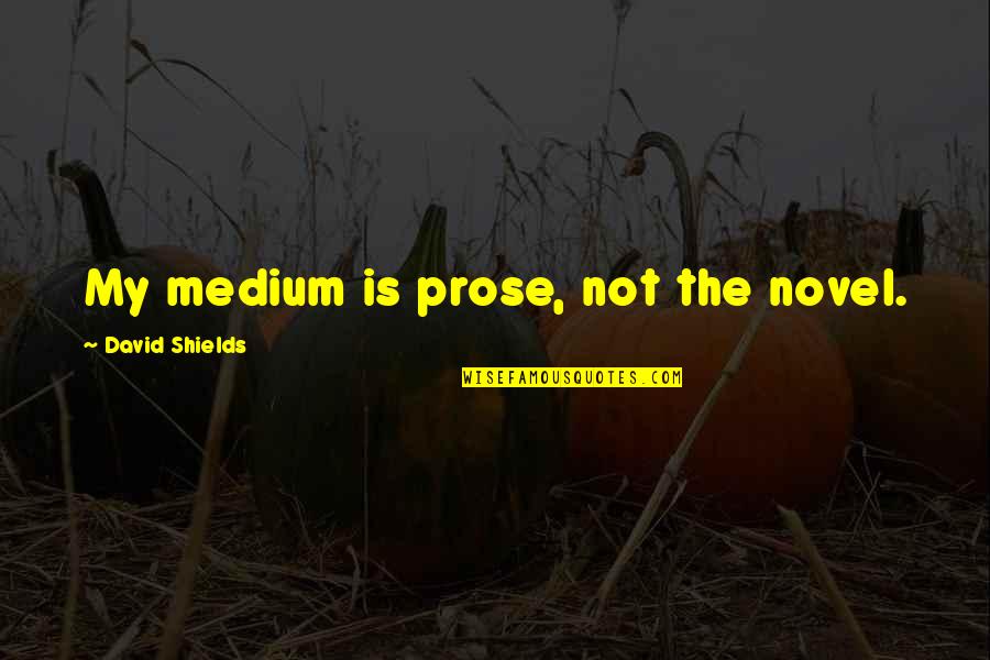 Millares Numeros Quotes By David Shields: My medium is prose, not the novel. Millares Numeros Quotes By David Shields: My medium is prose, not the novel.