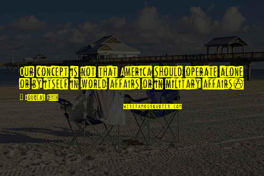 Millenium Earl Quotes By Douglas Feith: Our concept is not that America should operate Millenium Earl Quotes By Douglas Feith: Our concept is not that America should operate