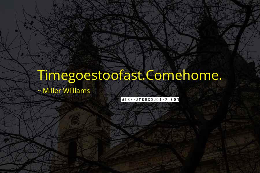 Miller Williams quotes: Timegoestoofast.Comehome.