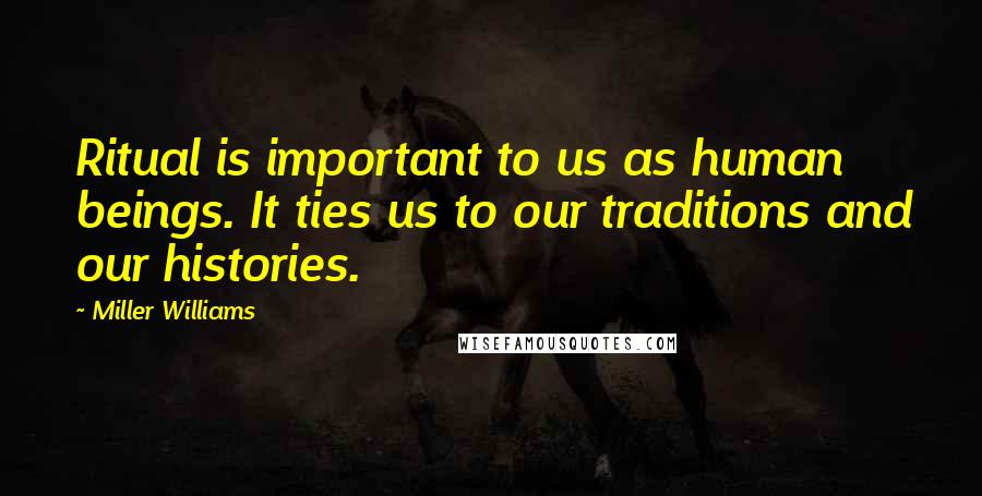 Miller Williams quotes: Ritual is important to us as human beings. It ties us to our traditions and our histories.