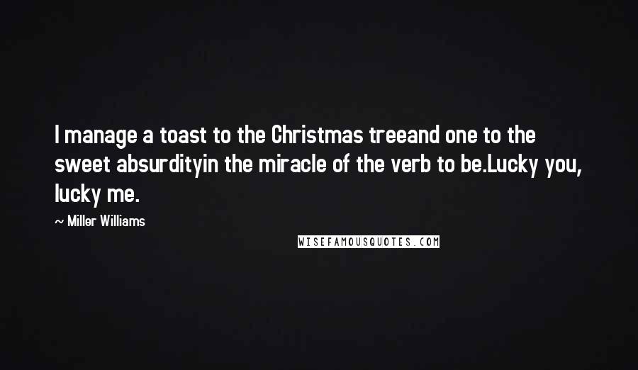 Miller Williams quotes: I manage a toast to the Christmas treeand one to the sweet absurdityin the miracle of the verb to be.Lucky you, lucky me.