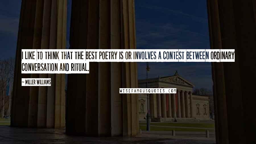 Miller Williams quotes: I like to think that the best poetry is or involves a contest between ordinary conversation and ritual. Miller Williams quotes: I like to think that the best poetry is or involves a contest between ordinary conversation and ritual.