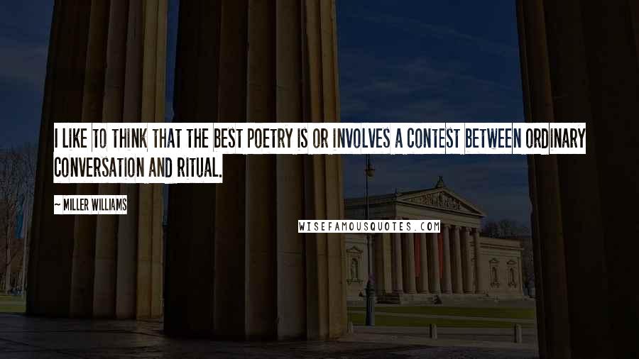 Miller Williams quotes: I like to think that the best poetry is or involves a contest between ordinary conversation and ritual.