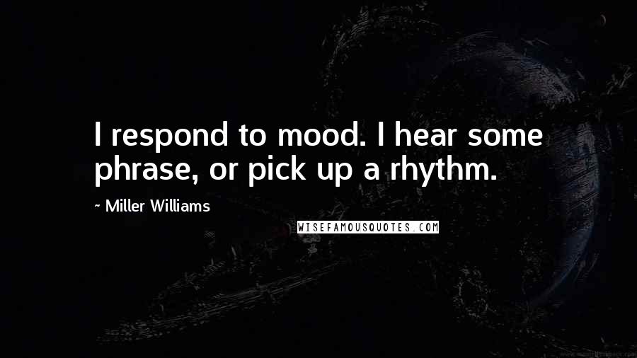 Miller Williams quotes: I respond to mood. I hear some phrase, or pick up a rhythm.