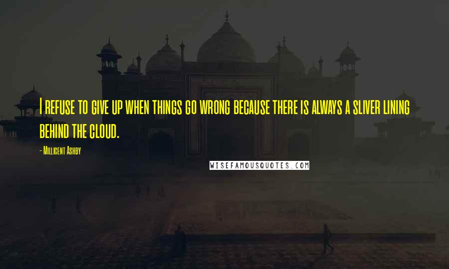 Millicent Ashby quotes: I refuse to give up when things go wrong because there is always a sliver lining behind the cloud.