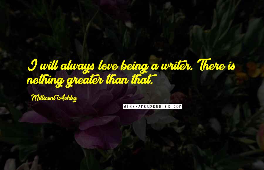 Millicent Ashby quotes: I will always love being a writer. There is nothing greater than that.