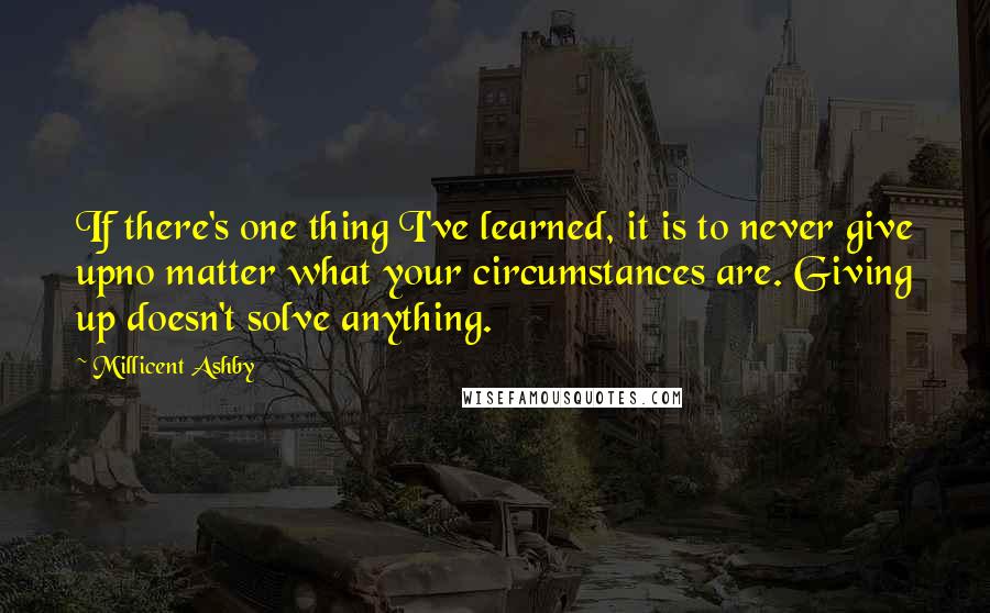 Millicent Ashby quotes: If there's one thing I've learned, it is to never give upno matter what your circumstances are. Giving up doesn't solve anything.