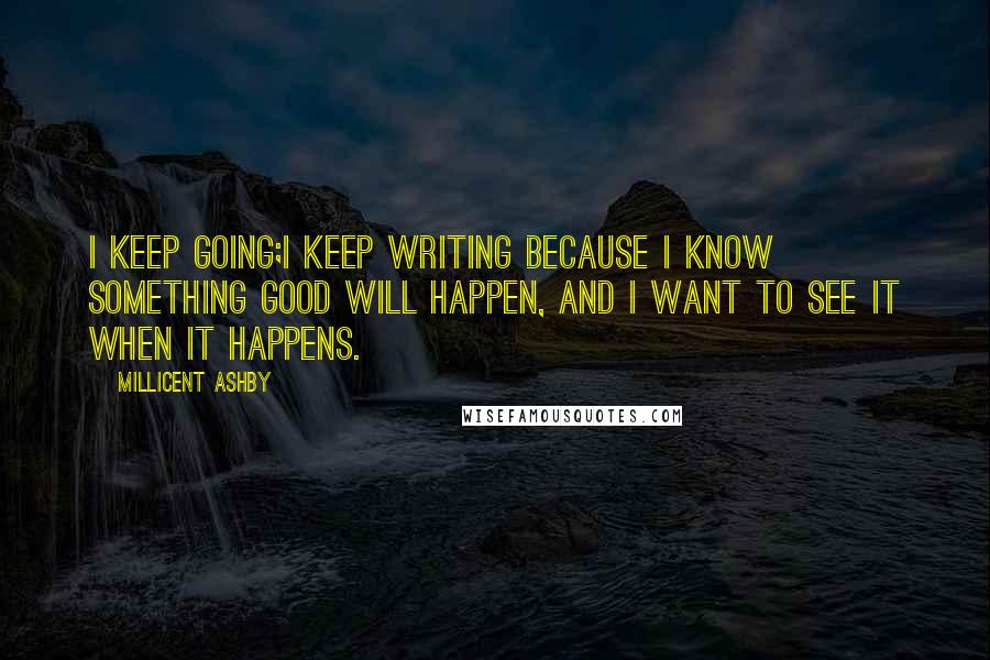 Millicent Ashby quotes: I keep going;I keep writing because I know something good will happen, and I want to see it when it happens. Millicent Ashby quotes: I keep going;I keep writing because I know something good will happen, and I want to see it when it happens.
